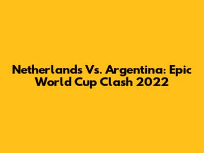 Netherlands Vs. Argentina: Epic World Cup Clash 2022