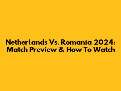 Netherlands Vs. Romania 2024: Match Preview & How To Watch