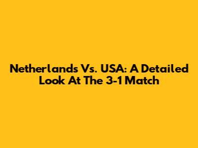 Netherlands Vs. USA: A Detailed Look At The 3-1 Match