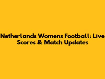 Netherlands Women's Football: Live Scores & Match Updates