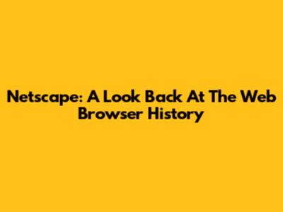 Netscape: A Look Back At The Web Browser History