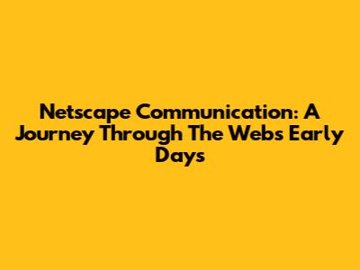 Netscape Communication: A Journey Through The Web's Early Days