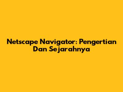 Netscape Navigator: Pengertian Dan Sejarahnya