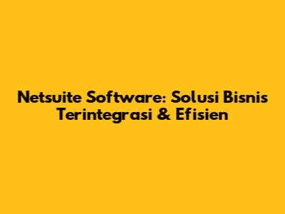 Netsuite Software: Solusi Bisnis Terintegrasi & Efisien