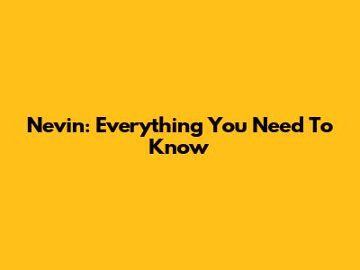 Nevin: Everything You Need To Know