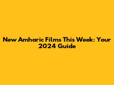 New Amharic Films This Week: Your 2024 Guide