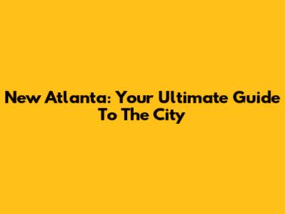 New Atlanta: Your Ultimate Guide To The City