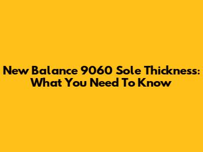 New Balance 9060 Sole Thickness: What You Need To Know
