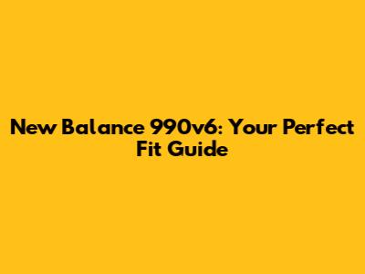 New Balance 990v6: Your Perfect Fit Guide