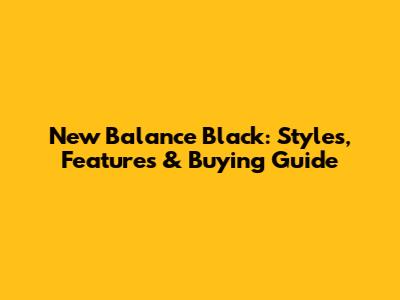 New Balance Black: Styles, Features & Buying Guide