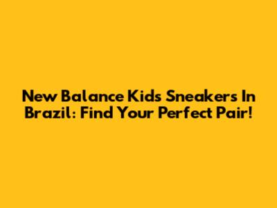 New Balance Kids' Sneakers In Brazil: Find Your Perfect Pair!