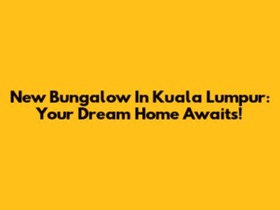 New Bungalow In Kuala Lumpur: Your Dream Home Awaits!