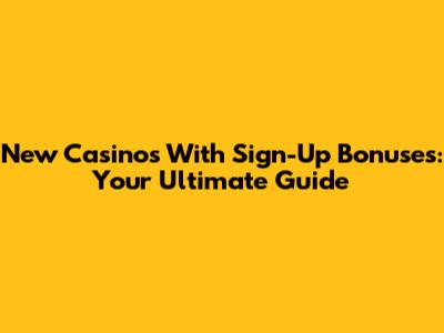 New Casinos With Sign-Up Bonuses: Your Ultimate Guide