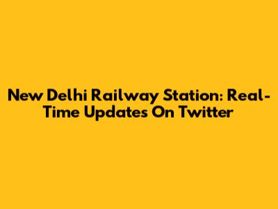 New Delhi Railway Station: Real-Time Updates On Twitter