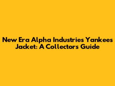 New Era Alpha Industries Yankees Jacket: A Collector's Guide