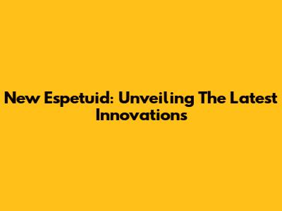New Espetuid: Unveiling The Latest Innovations