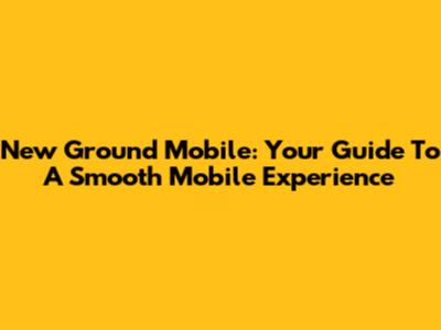 New Ground Mobile: Your Guide To A Smooth Mobile Experience