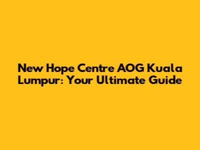 New Hope Centre AOG Kuala Lumpur: Your Ultimate Guide