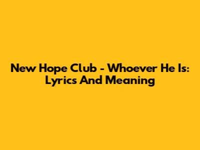 New Hope Club - Whoever He Is: Lyrics And Meaning