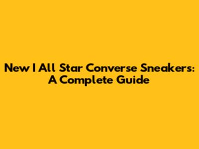 New I All Star Converse Sneakers: A Complete Guide