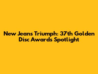 New Jeans' Triumph: 37th Golden Disc Awards Spotlight