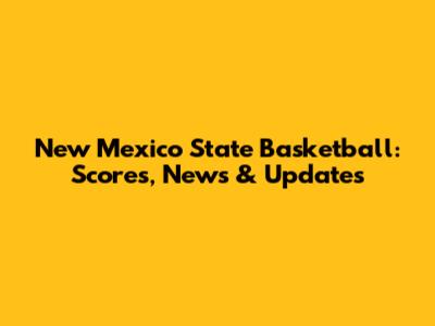New Mexico State Basketball: Scores, News & Updates