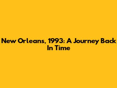 New Orleans, 1993: A Journey Back In Time