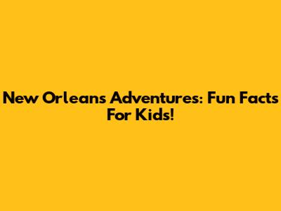 New Orleans Adventures: Fun Facts For Kids!