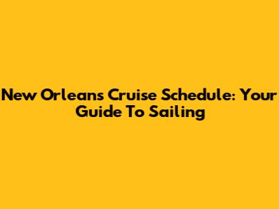 New Orleans Cruise Schedule: Your Guide To Sailing