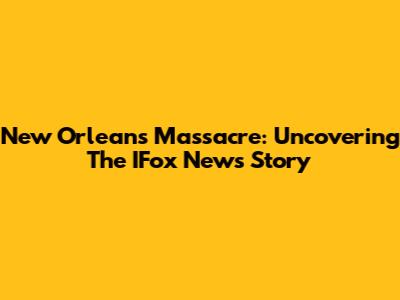 New Orleans Massacre: Uncovering The IFox News Story