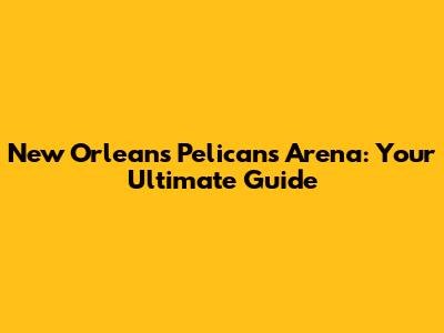 New Orleans Pelicans Arena: Your Ultimate Guide