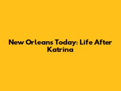 New Orleans Today: Life After Katrina