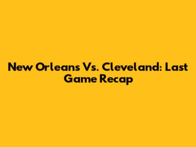 New Orleans Vs. Cleveland: Last Game Recap