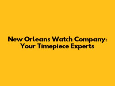 New Orleans Watch Company: Your Timepiece Experts