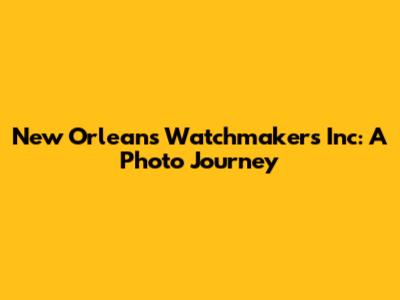 New Orleans Watchmakers Inc: A Photo Journey