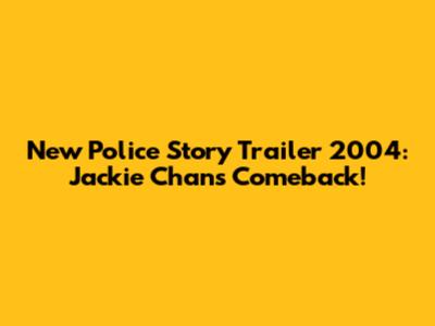 New Police Story Trailer 2004: Jackie Chan's Comeback!