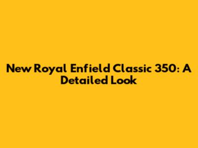 New Royal Enfield Classic 350: A Detailed Look