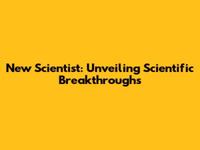 New Scientist: Unveiling Scientific Breakthroughs