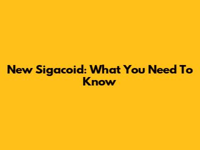New Sigacoid: What You Need To Know
