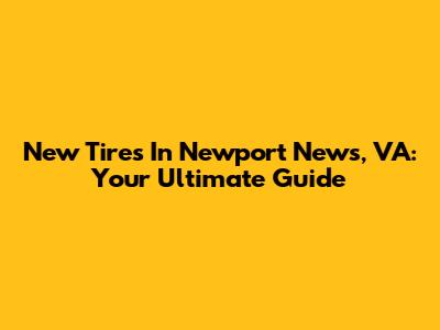 New Tires In Newport News, VA: Your Ultimate Guide