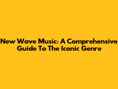 New Wave Music: A Comprehensive Guide To The Iconic Genre