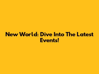 New World: Dive Into The Latest Events!