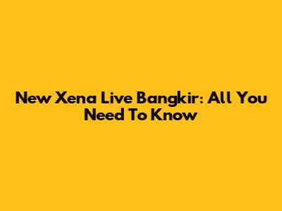 New Xena Live Bangkir: All You Need To Know
