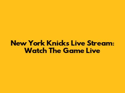 New York Knicks Live Stream: Watch The Game Live