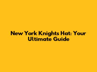 New York Knights Hat: Your Ultimate Guide