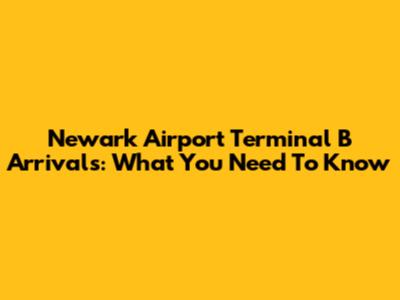 Newark Airport Terminal B Arrivals: What You Need To Know