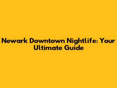 Newark Downtown Nightlife: Your Ultimate Guide