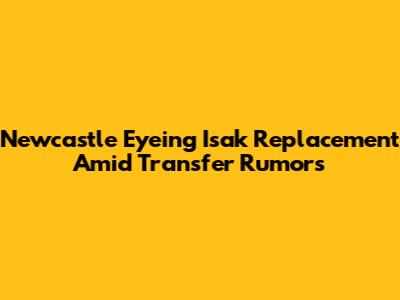 Newcastle Eyeing Isak Replacement Amid Transfer Rumors