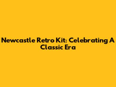 Newcastle Retro Kit: Celebrating A Classic Era