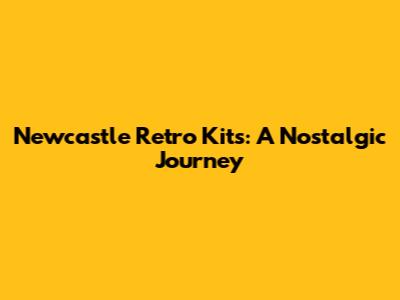Newcastle Retro Kits: A Nostalgic Journey